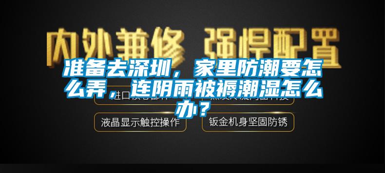 準(zhǔn)備去深圳，家里防潮要怎么弄，連陰雨被褥潮濕怎么辦？