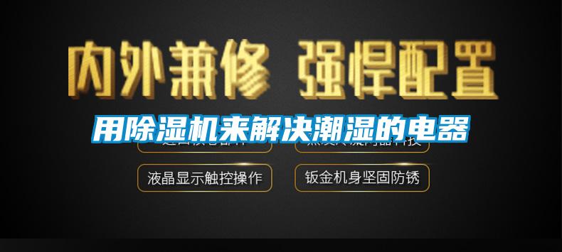 用除濕機來解決潮濕的電器