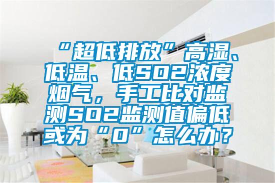 “超低排放”高濕、低溫、低SO2濃度煙氣，手工比對監測SO2監測值偏低或為“0”怎么辦？