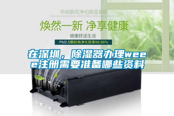 在深圳，除濕器辦理weee注冊(cè)需要準(zhǔn)備哪些資料