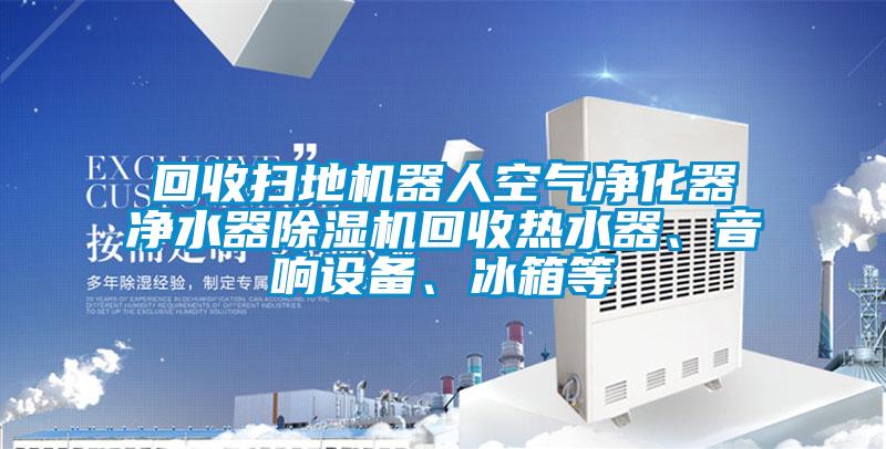 回收掃地機器人空氣凈化器凈水器除濕機回收熱水器、音響設備、冰箱等