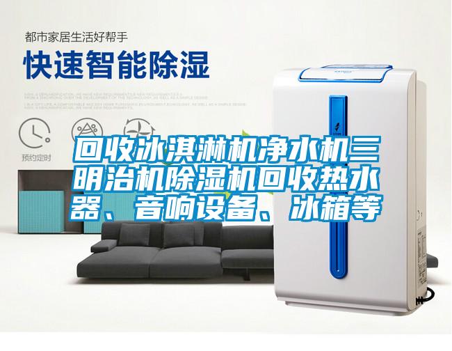 回收冰淇淋機凈水機三明治機除濕機回收熱水器、音響設備、冰箱等