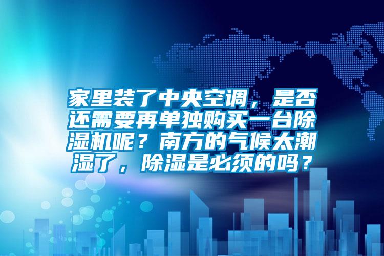 家里裝了中央空調(diào)，是否還需要再單獨購買一臺除濕機呢？南方的氣候太潮濕了，除濕是必須的嗎？