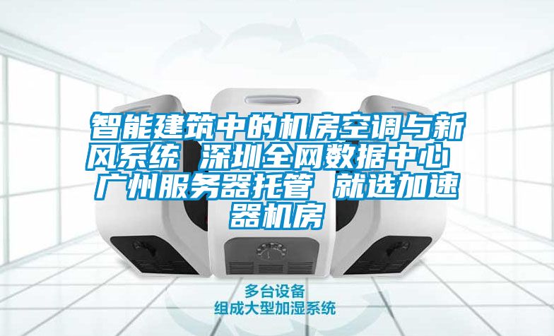 智能建筑中的機房空調與新風系統 深圳全網數據中心 廣州服務器托管 就選加速器機房