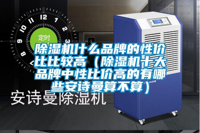 除濕機什么品牌的性價比比較高（除濕機十大品牌中性比價高的有哪些安詩曼算不算）