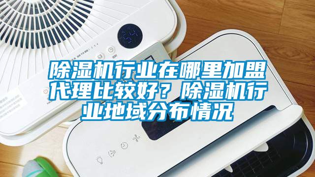 除濕機行業在哪里加盟代理比較好？除濕機行業地域分布情況