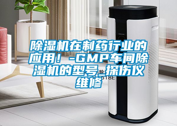 除濕機(jī)在制藥行業(yè)的應(yīng)用！-GMP車(chē)間除濕機(jī)的型號(hào)_探傷儀維修